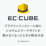 【EC-CUBE4系】プラグインインストール時に システムエラーでサイトが 開かなくなったときの解決方法